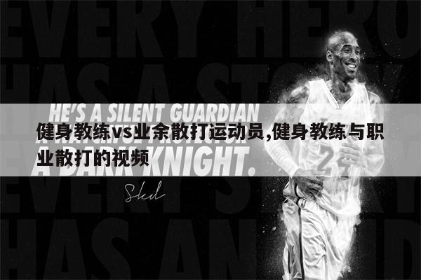 健身教练vs业余散打运动员,健身教练与职业散打的视频